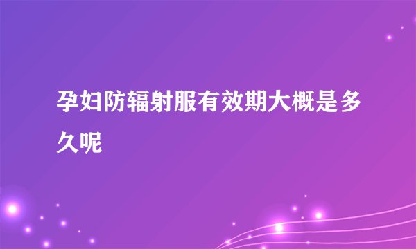 孕妇防辐射服有效期大概是多久呢