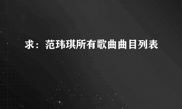 求：范玮琪所有歌曲曲目列表