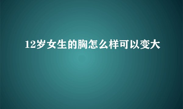 12岁女生的胸怎么样可以变大