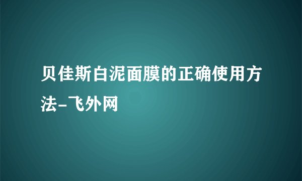 贝佳斯白泥面膜的正确使用方法-飞外网