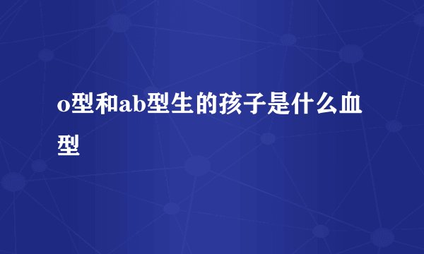o型和ab型生的孩子是什么血型