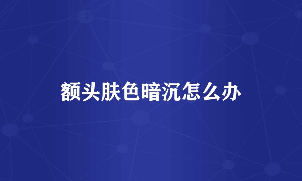 额头肤色暗沉怎么办