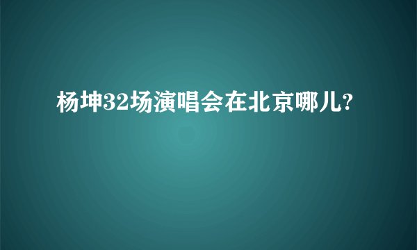 杨坤32场演唱会在北京哪儿?