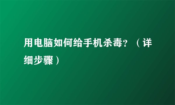 用电脑如何给手机杀毒？（详细步骤）