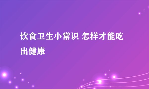 饮食卫生小常识 怎样才能吃出健康