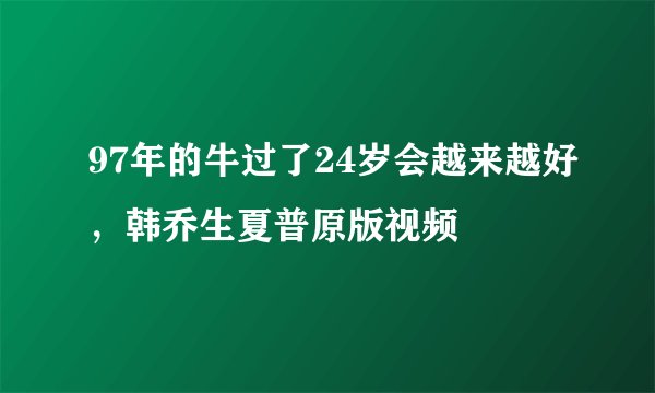97年的牛过了24岁会越来越好，韩乔生夏普原版视频