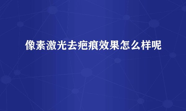 像素激光去疤痕效果怎么样呢