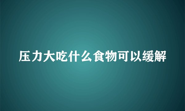 压力大吃什么食物可以缓解