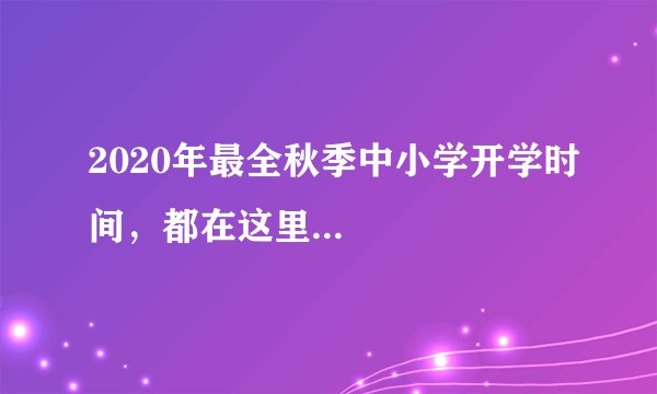 2020年最全秋季中小学开学时间,都在这里...