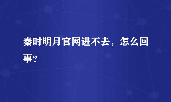 秦时明月官网进不去，怎么回事？