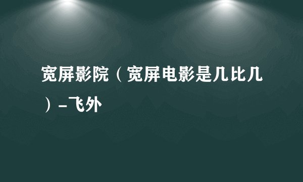 宽屏影院(宽屏电影是几比几)-飞外