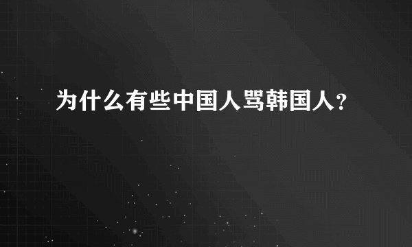 为什么有些中国人骂韩国人?