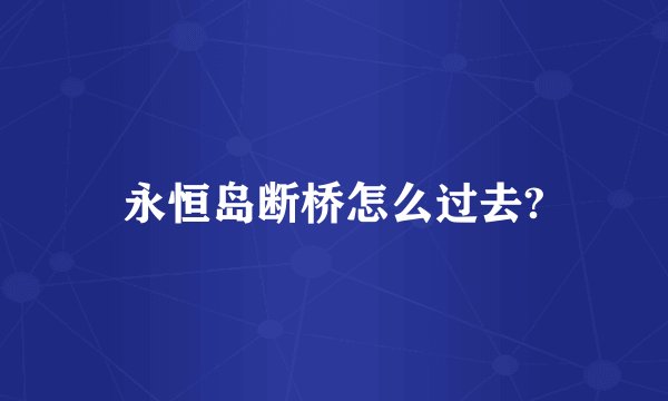 永恒岛断桥怎么过去?