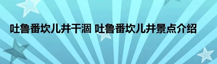吐鲁番坎儿井干涸 吐鲁番坎儿井景点介绍