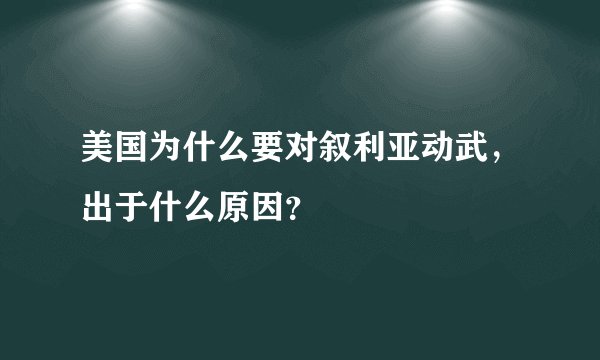 美国为什么要对叙利亚动武，出于什么原因？