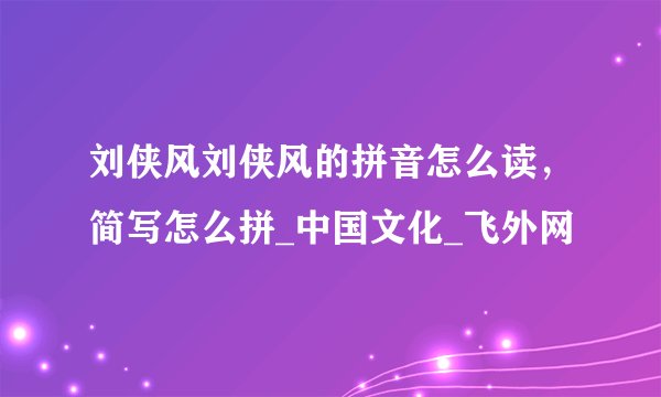 刘侠风刘侠风的拼音怎么读，简写怎么拼_中国文化_飞外网