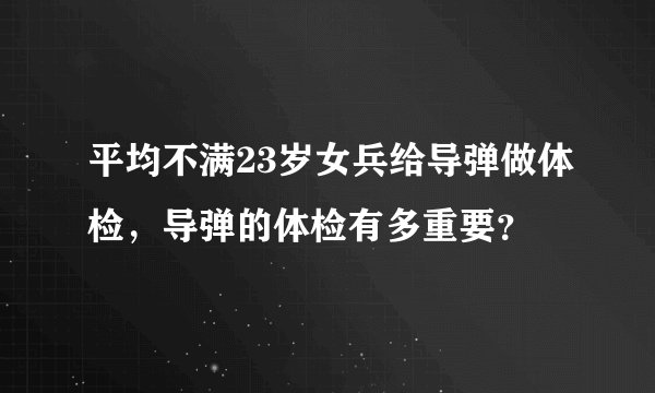 平均不满23岁女兵给导弹做体检，导弹的体检有多重要？