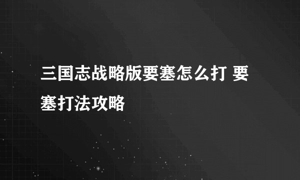 三国志战略版要塞怎么打 要塞打法攻略