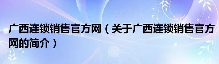 广西连锁销售官方网（关于广西连锁销售官方网的简介）