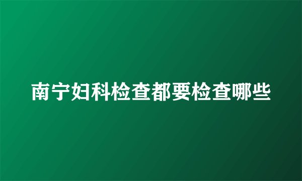 南宁妇科检查都要检查哪些