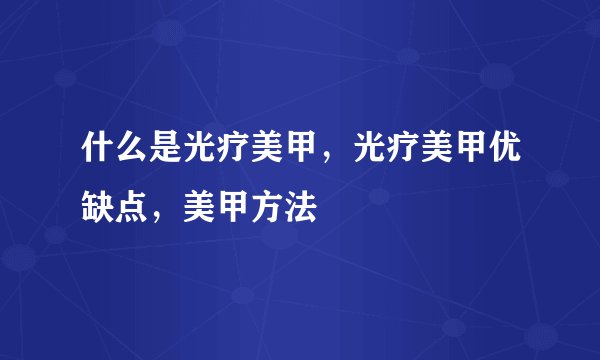 什么是光疗美甲，光疗美甲优缺点，美甲方法