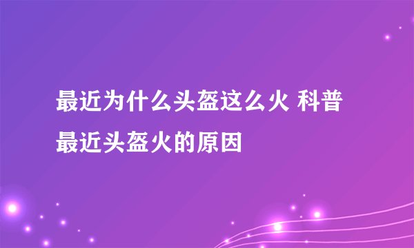 最近为什么头盔这么火 科普最近头盔火的原因