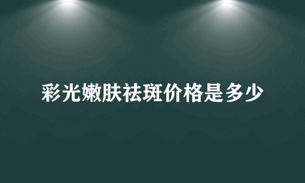 彩光嫩肤祛斑价格是多少