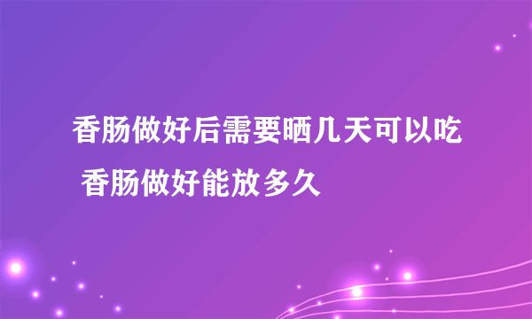 香肠做好后需要晒几天可以吃 香肠做好能放多久