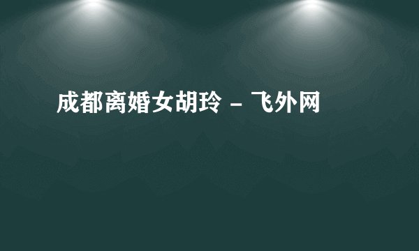 成都离婚女胡玲 - 飞外网