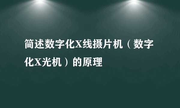 简述数字化X线摄片机（数字化X光机）的原理