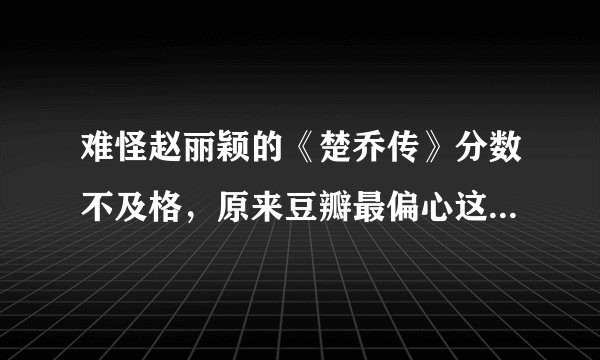 难怪赵丽颖的《楚乔传》分数不及格，原来豆瓣最偏心这些电视剧