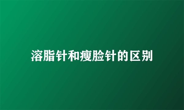 溶脂针和瘦脸针的区别