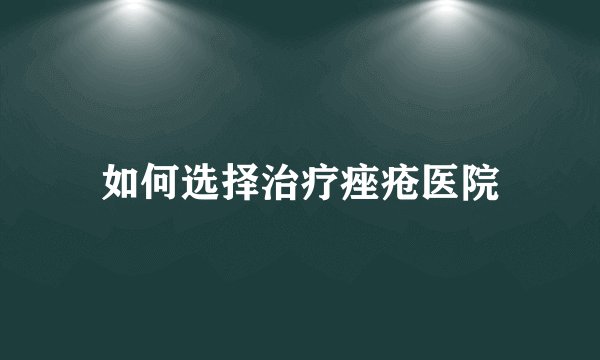 如何选择治疗痤疮医院