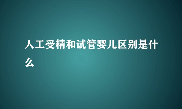 人工受精和试管婴儿区别是什么