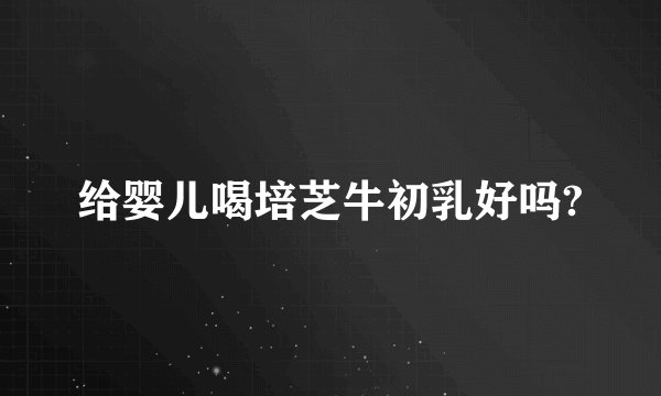 给婴儿喝培芝牛初乳好吗?