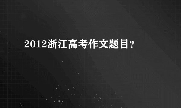 2012浙江高考作文题目？