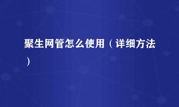聚生网管怎么使用（详细方法）