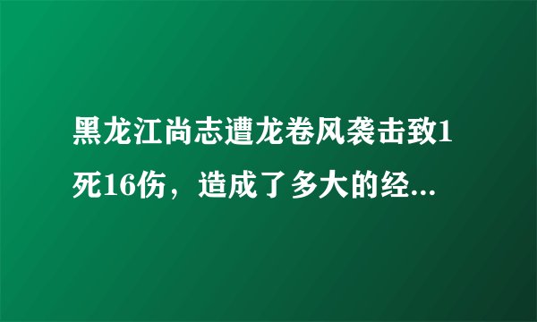 黑龙江尚志遭龙卷风袭击致1死16伤，造成了多大的经济损失？