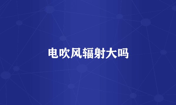 电吹风辐射大吗