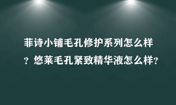 菲诗小铺毛孔修护系列怎么样?悠莱毛孔紧致精华液怎么样?
