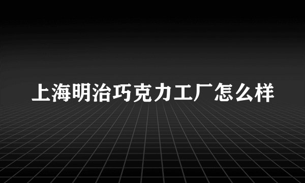 上海明治巧克力工厂怎么样