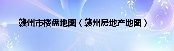 赣州市楼盘地图（赣州房地产地图）