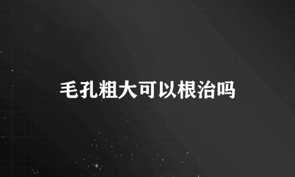 毛孔粗大可以根治吗