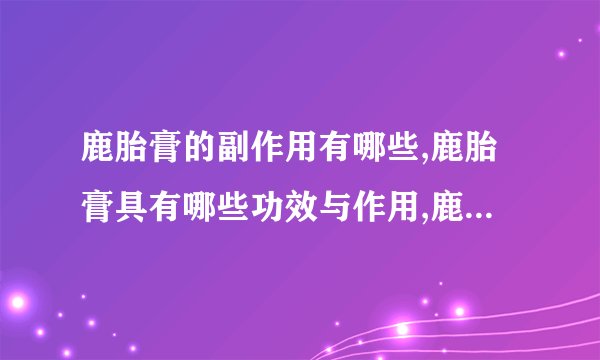 鹿胎膏的副作用有哪些,鹿胎膏具有哪些功效与作用,鹿胎膏的服用禁忌有哪些