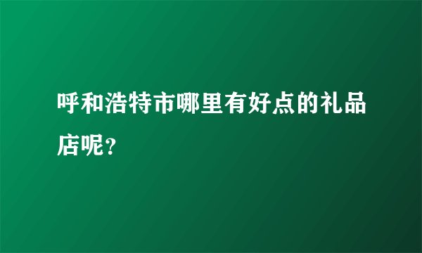 呼和浩特市哪里有好点的礼品店呢？