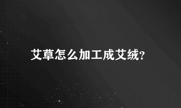 艾草怎么加工成艾绒？