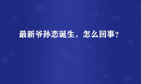 最新爷孙恋诞生，怎么回事？
