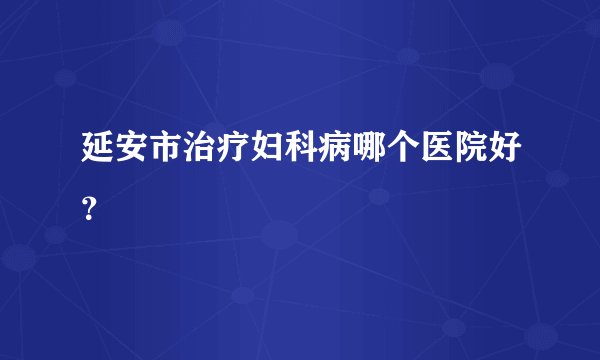 延安市治疗妇科病哪个医院好？