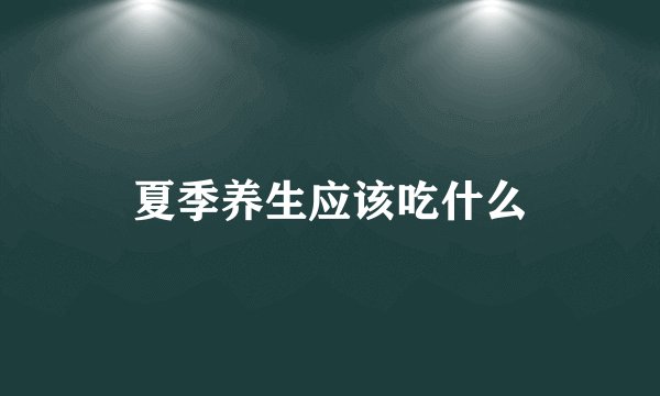夏季养生应该吃什么