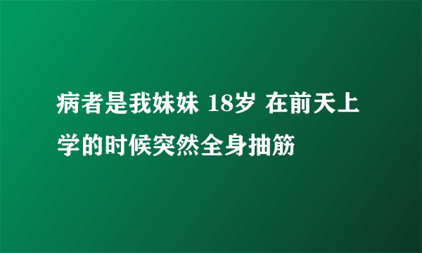 病者是我妹妹 18岁 在前天上学的时候突然全身抽筋